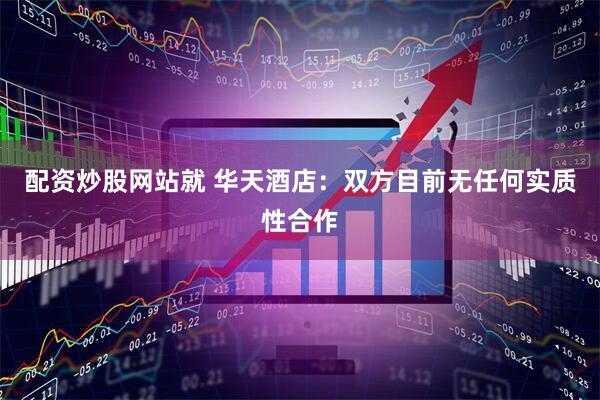 配资炒股网站就 华天酒店：双方目前无任何实质性合作