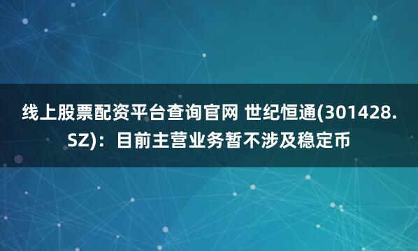 线上股票配资平台查询官网 世纪恒通(301428.SZ)：目前主营业务暂不涉及稳定币