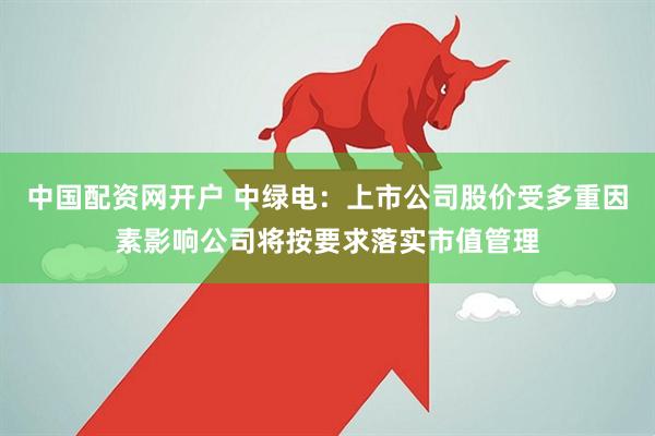 中国配资网开户 中绿电：上市公司股价受多重因素影响公司将按要求落实市值管理