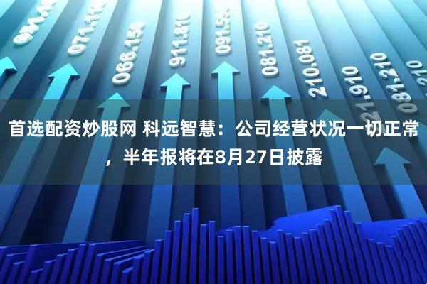 首选配资炒股网 科远智慧：公司经营状况一切正常，半年报将在8月27日披露
