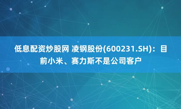低息配资炒股网 凌钢股份(600231.SH)：目前小米、赛力斯不是公司客户