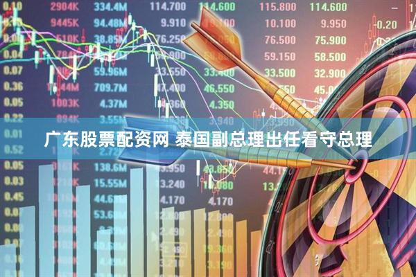 广东股票配资网 泰国副总理出任看守总理