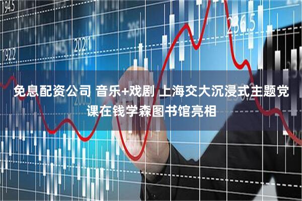 免息配资公司 音乐+戏剧 上海交大沉浸式主题党课在钱学森图书馆亮相