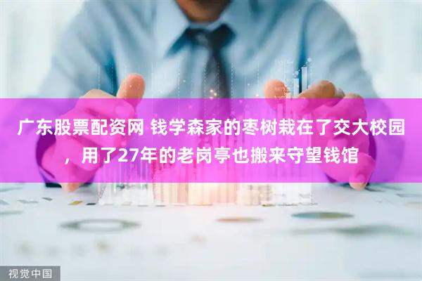 广东股票配资网 钱学森家的枣树栽在了交大校园，用了27年的老岗亭也搬来守望钱馆