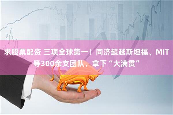 求股票配资 三项全球第一！同济超越斯坦福、MIT等300余支团队，拿下“大满贯”