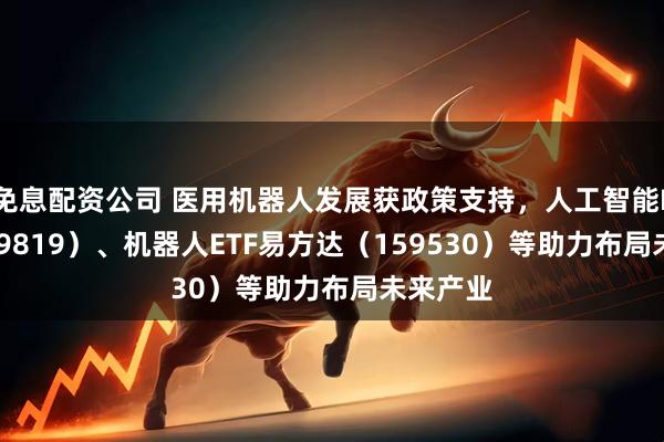 免息配资公司 医用机器人发展获政策支持，人工智能ETF（159819）、机器人ETF易方达（159530）等助力布局未来产业