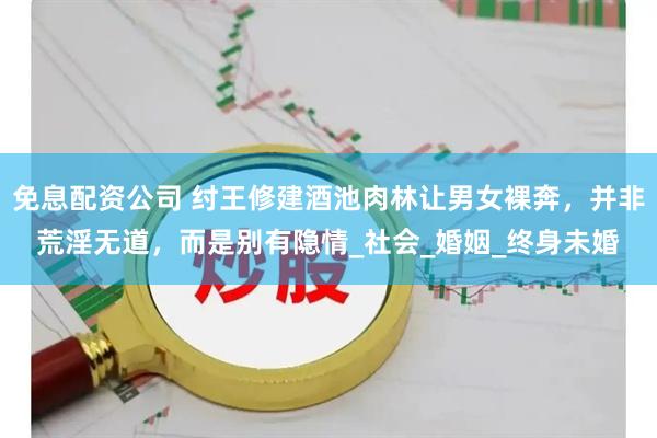 免息配资公司 纣王修建酒池肉林让男女裸奔，并非荒淫无道，而是别有隐情_社会_婚姻_终身未婚