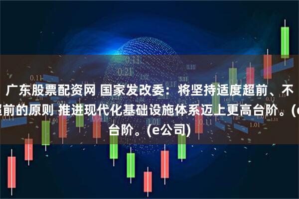 广东股票配资网 国家发改委：将坚持适度超前、不过度超前的原则 推进现代化基础设施体系迈上更高台阶。(e公司)