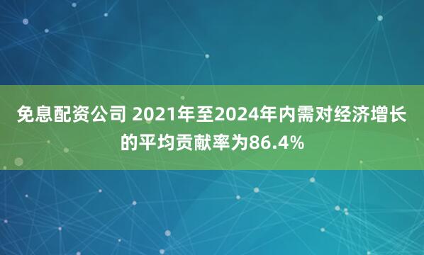 免息配资公司 2021年至2024年内需对经济增长的平均贡献率为86.4%