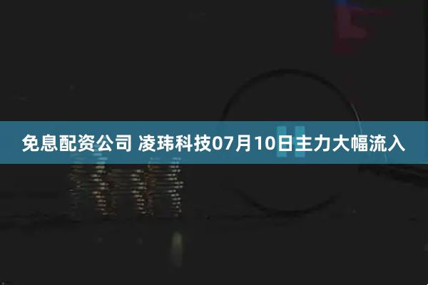 免息配资公司 凌玮科技07月10日主力大幅流入