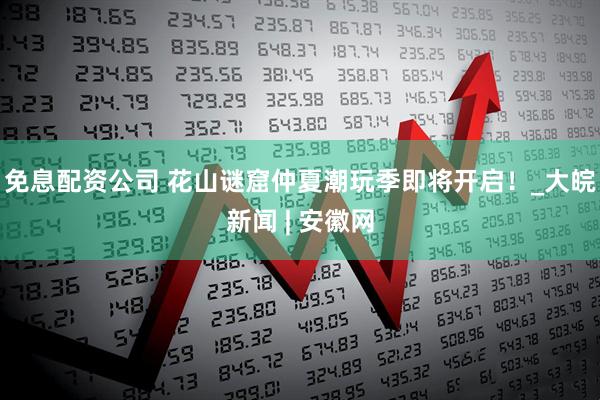 免息配资公司 花山谜窟仲夏潮玩季即将开启！_大皖新闻 | 安徽网