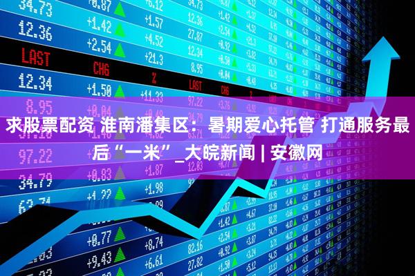 求股票配资 淮南潘集区：暑期爱心托管 打通服务最后“一米”_大皖新闻 | 安徽网