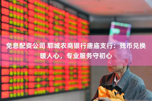 免息配资公司 郓城农商银行唐庙支行：残币兑换暖人心，专业服务守初心