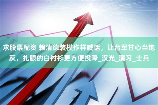 求股票配资 赖清德装模作样喊话，让台军甘心当炮灰，扎眼的白衬衫更方便投降_汉光_演习_士兵