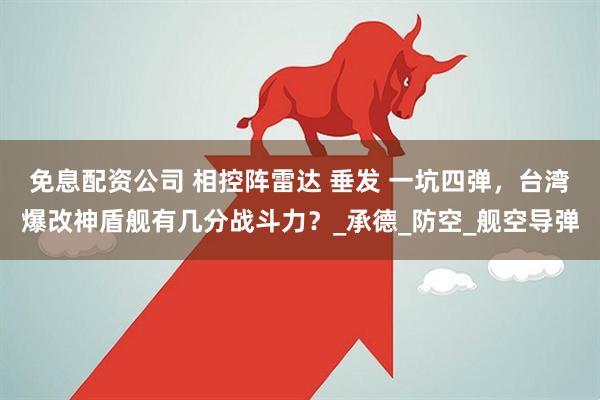 免息配资公司 相控阵雷达 垂发 一坑四弹，台湾爆改神盾舰有几分战斗力？_承德_防空_舰空导弹