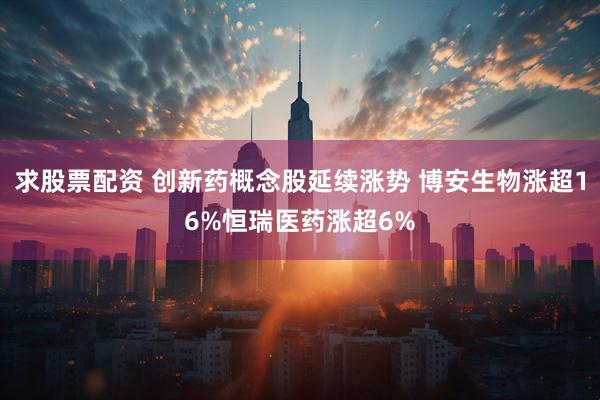 求股票配资 创新药概念股延续涨势 博安生物涨超16%恒瑞医药涨超6%