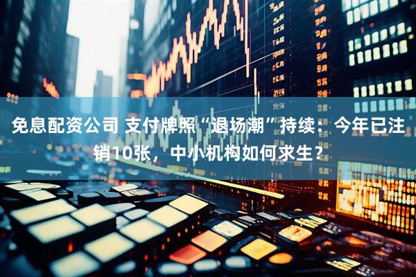 免息配资公司 支付牌照“退场潮”持续：今年已注销10张，中小机构如何求生？