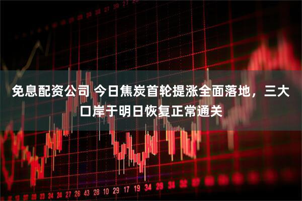 免息配资公司 今日焦炭首轮提涨全面落地，三大口岸于明日恢复正常通关