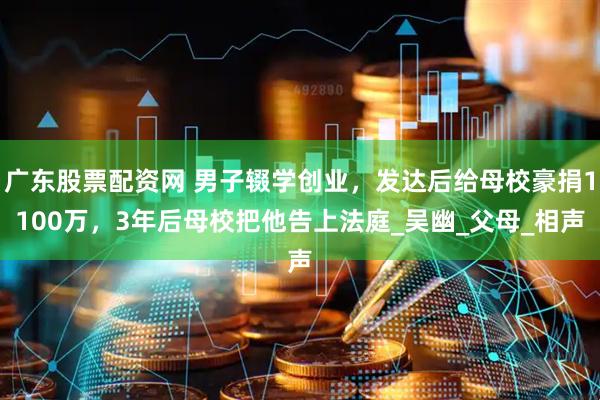 广东股票配资网 男子辍学创业，发达后给母校豪捐1100万，3年后母校把他告上法庭_吴幽_父母_相声