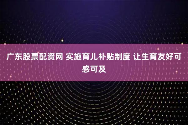 广东股票配资网 实施育儿补贴制度 让生育友好可感可及