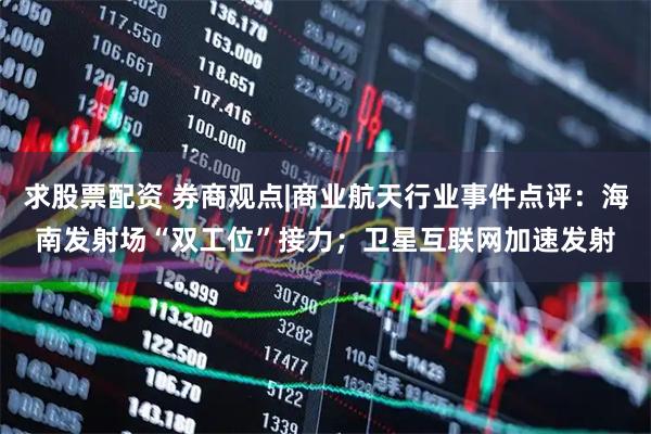 求股票配资 券商观点|商业航天行业事件点评：海南发射场“双工位”接力；卫星互联网加速发射
