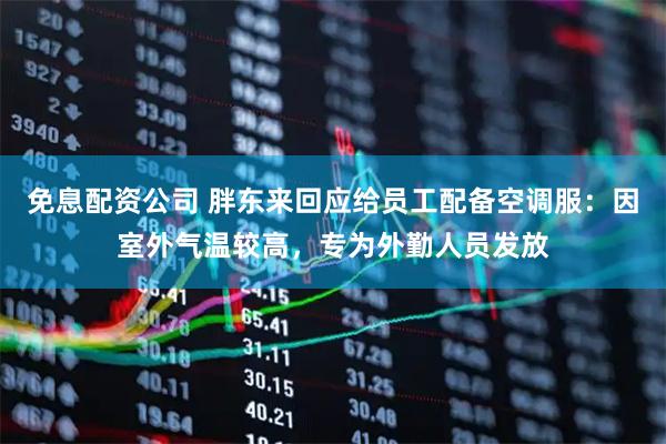 免息配资公司 胖东来回应给员工配备空调服：因室外气温较高，专为外勤人员发放