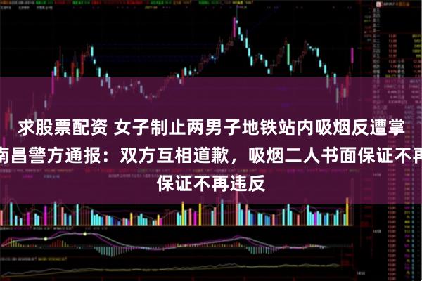 求股票配资 女子制止两男子地铁站内吸烟反遭掌掴，南昌警方通报：双方互相道歉，吸烟二人书面保证不再违反