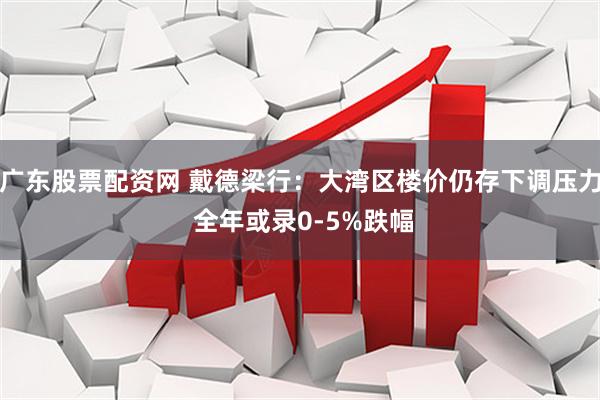 广东股票配资网 戴德梁行：大湾区楼价仍存下调压力 全年或录0-5%跌幅