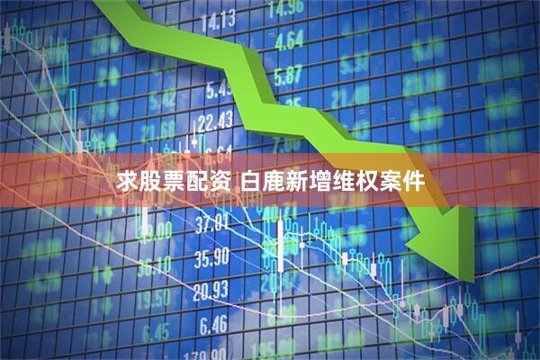 求股票配资 白鹿新增维权案件