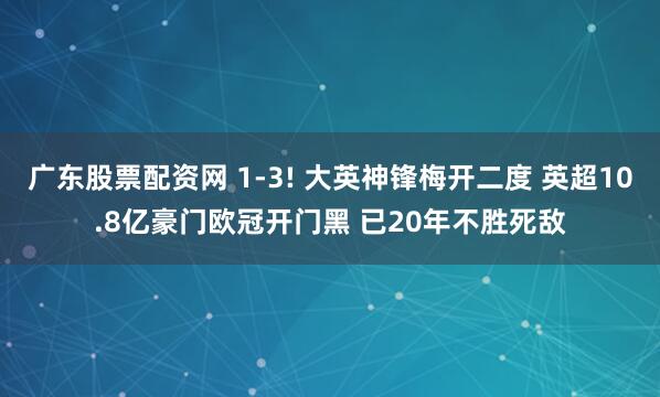 广东股票配资网 1-3! 大英神锋梅开二度 英超10.8亿豪门欧冠开门黑 已20年不胜死敌