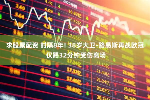 求股票配资 时隔8年! 38岁大卫-路易斯再战欧冠 仅踢32分钟受伤离场