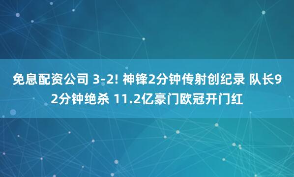 免息配资公司 3-2! 神锋2分钟传射创纪录 队长92分钟绝杀 11.2亿豪门欧冠开门红