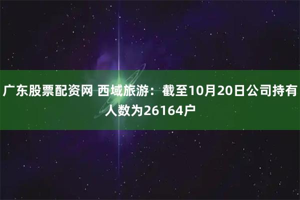 广东股票配资网 西域旅游：截至10月20日公司持有人数为26164户