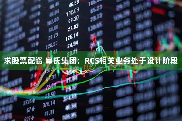 求股票配资 皇氏集团：RCS相关业务处于设计阶段