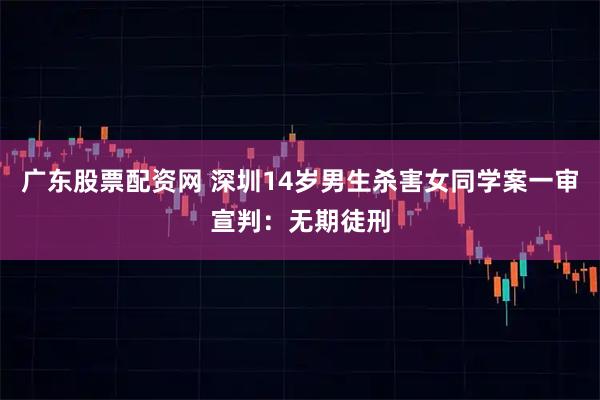 广东股票配资网 深圳14岁男生杀害女同学案一审宣判:无期徒刑