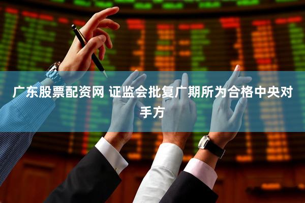 广东股票配资网 证监会批复广期所为合格中央对手方