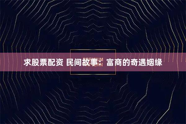 求股票配资 民间故事：富商的奇遇姻缘