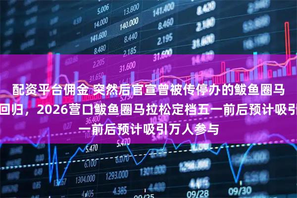 配资平台佣金 突然后官宣曾被传停办的鲅鱼圈马拉松强势回归，2026营口鲅鱼圈马拉松定档五一前后预计吸引万人参与