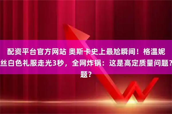配资平台官方网站 奥斯卡史上最尬瞬间！格温妮丝白色礼服走光3秒，全网炸锅：这是高定质量问题？