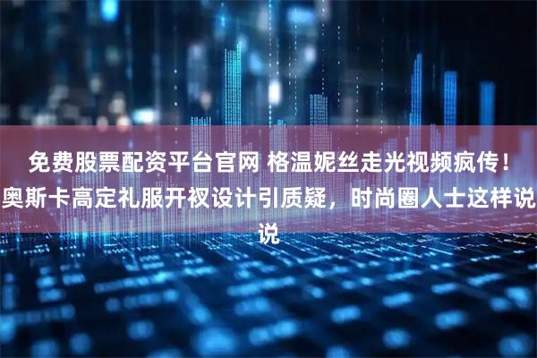 免费股票配资平台官网 格温妮丝走光视频疯传！奥斯卡高定礼服开衩设计引质疑，时尚圈人士这样说