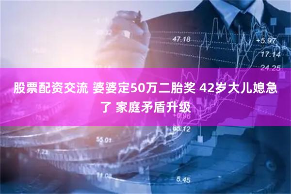 股票配资交流 婆婆定50万二胎奖 42岁大儿媳急了 家庭矛盾升级