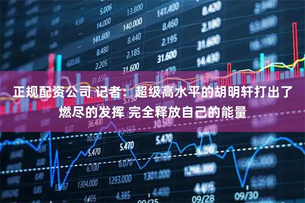 正规配资公司 记者：超级高水平的胡明轩打出了燃尽的发挥 完全释放自己的能量