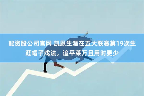 配资股公司官网 凯恩生涯在五大联赛第19次生涯帽子戏法，追平莱万且用时更少