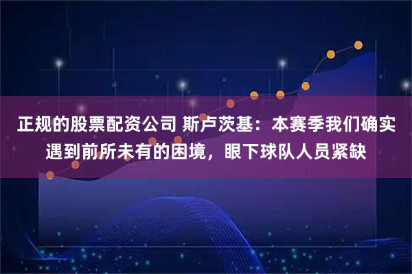 正规的股票配资公司 斯卢茨基：本赛季我们确实遇到前所未有的困境，眼下球队人员紧缺