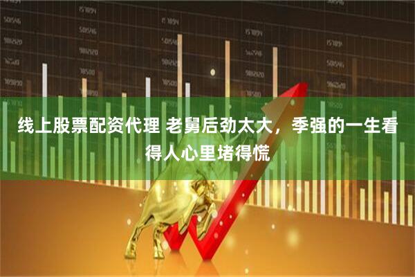 线上股票配资代理 老舅后劲太大，季强的一生看得人心里堵得慌