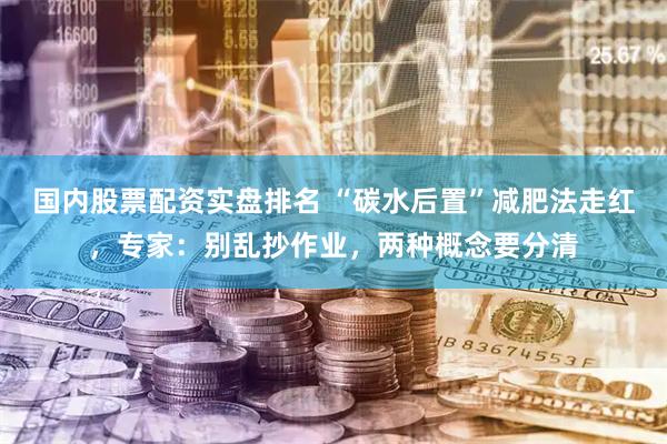 国内股票配资实盘排名 “碳水后置”减肥法走红,专家:别乱抄作业,两种概念要分清
