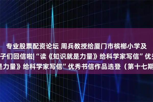 专业股票配资论坛 周兵教授给厦门市槟榔小学及参与“鹭岛计划”的学子们回信啦|“读《知识就是力量》给科学家写信”优秀书信作品选登(第十七期)