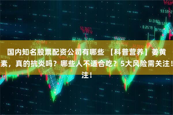 国内知名股票配资公司有哪些 【科普营养】姜黄素,真的抗炎吗?哪些人不适合吃?5大风险需关注!