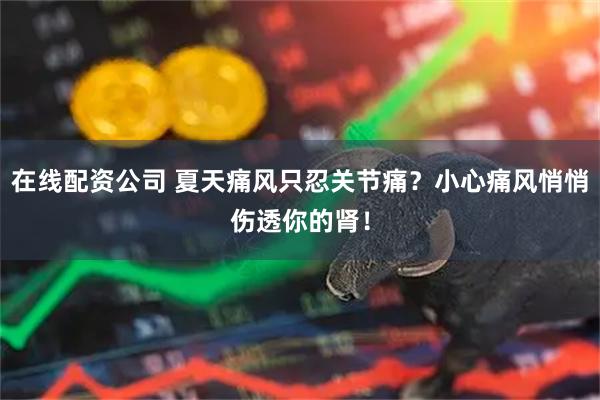 在线配资公司 夏天痛风只忍关节痛?小心痛风悄悄伤透你的肾!