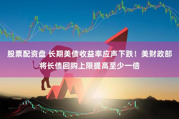 股票配资盘 长期美债收益率应声下跌！美财政部将长债回购上限提高至少一倍